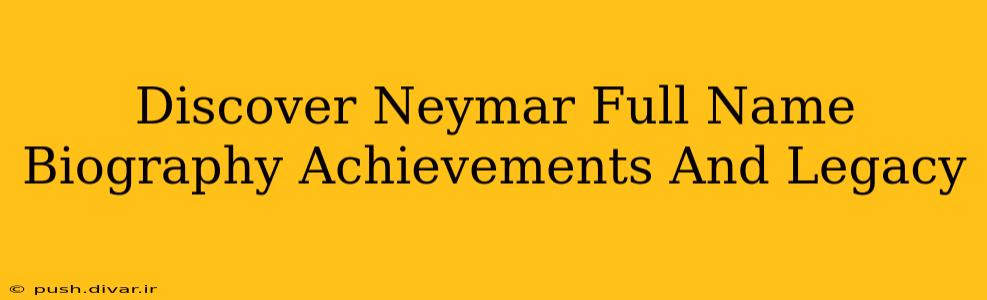 Discover Neymar Full Name Biography Achievements And Legacy