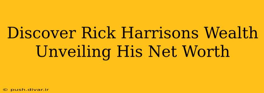 Discover Rick Harrisons Wealth Unveiling His Net Worth