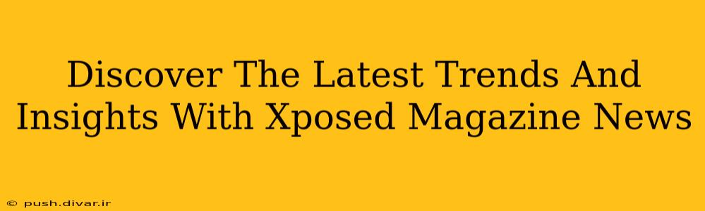 Discover The Latest Trends And Insights With Xposed Magazine News