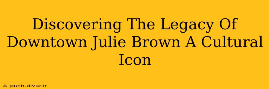 Discovering The Legacy Of Downtown Julie Brown A Cultural Icon