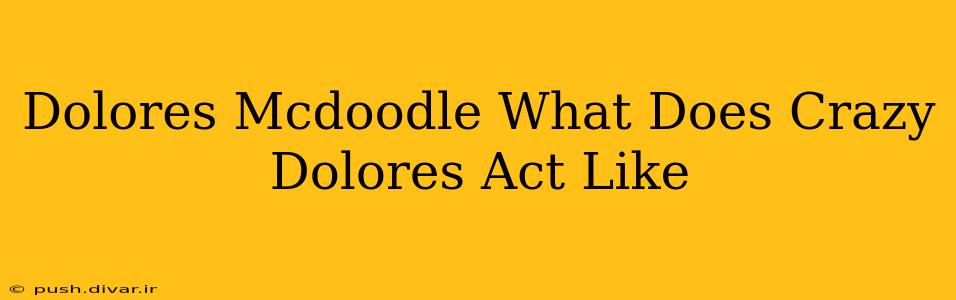 Dolores Mcdoodle What Does Crazy Dolores Act Like