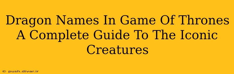 Dragon Names In Game Of Thrones A Complete Guide To The Iconic Creatures