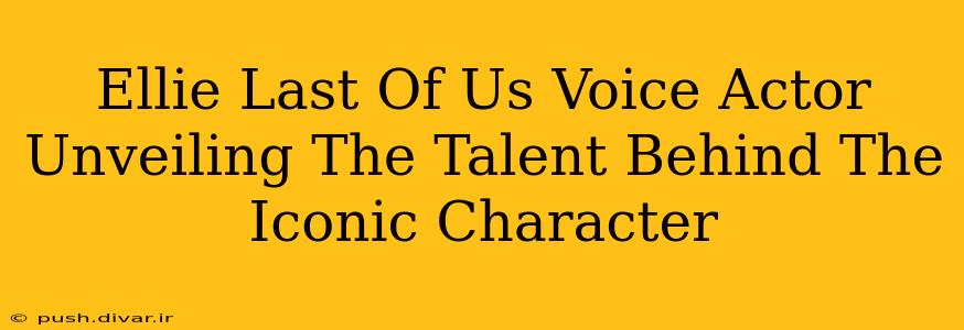 Ellie Last Of Us Voice Actor Unveiling The Talent Behind The Iconic Character