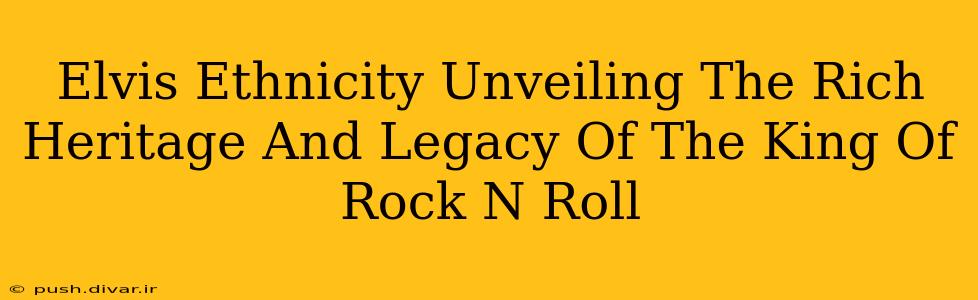 Elvis Ethnicity Unveiling The Rich Heritage And Legacy Of The King Of Rock N Roll