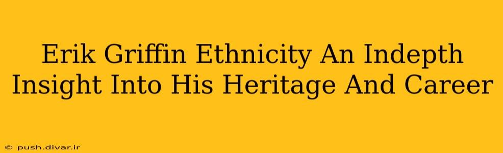 Erik Griffin Ethnicity An Indepth Insight Into His Heritage And Career