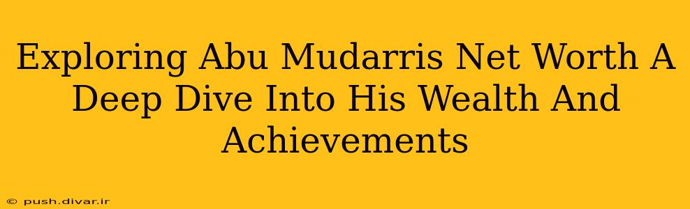 Exploring Abu Mudarris Net Worth A Deep Dive Into His Wealth And Achievements