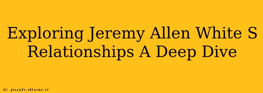 Exploring Jeremy Allen White S Relationships A Deep Dive