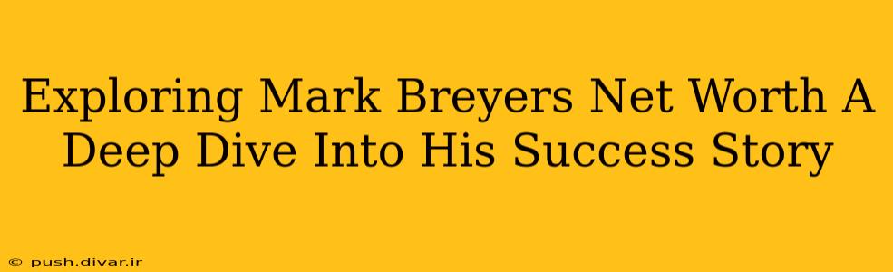 Exploring Mark Breyers Net Worth A Deep Dive Into His Success Story