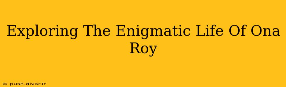 Exploring The Enigmatic Life Of Ona Roy