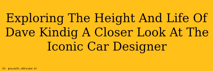 Exploring The Height And Life Of Dave Kindig A Closer Look At The Iconic Car Designer
