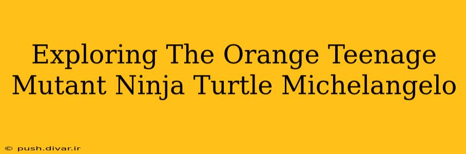 Exploring The Orange Teenage Mutant Ninja Turtle Michelangelo