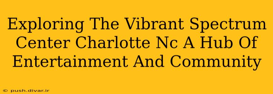 Exploring The Vibrant Spectrum Center Charlotte Nc A Hub Of Entertainment And Community