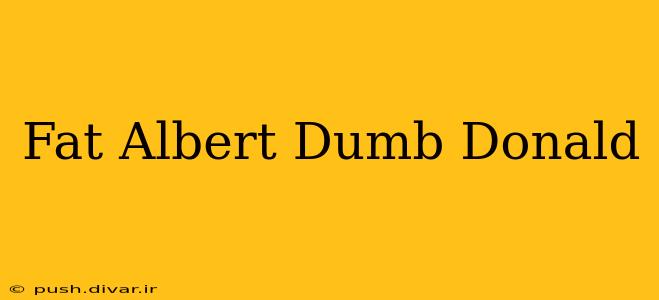 Fat Albert Dumb Donald