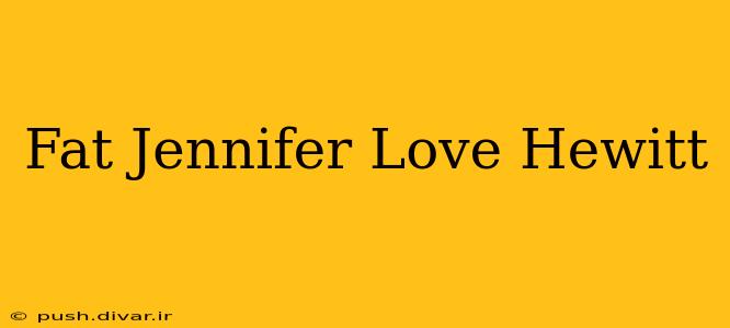 Fat Jennifer Love Hewitt