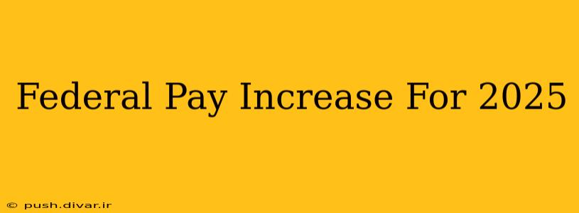 Federal Pay Increase For 2025