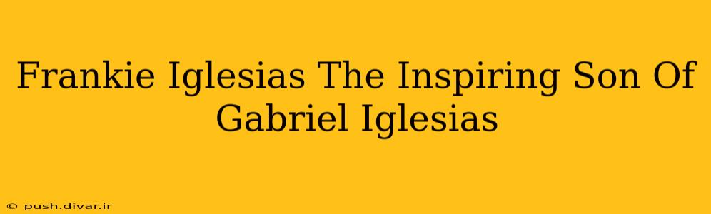 Frankie Iglesias The Inspiring Son Of Gabriel Iglesias