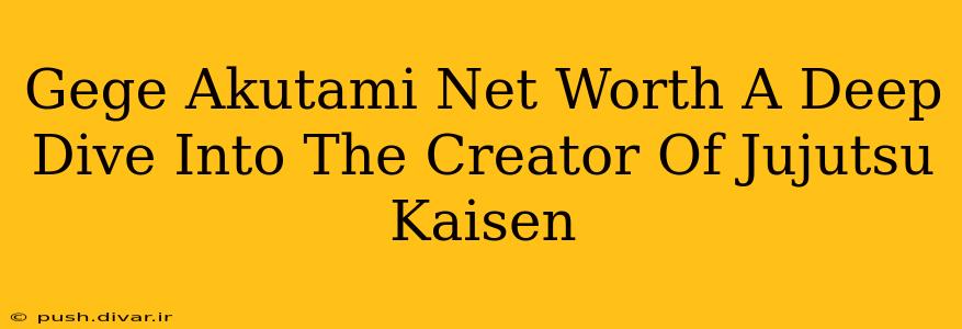 Gege Akutami Net Worth A Deep Dive Into The Creator Of Jujutsu Kaisen