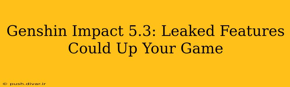 Genshin Impact 5.3: Leaked Features Could Up Your Game