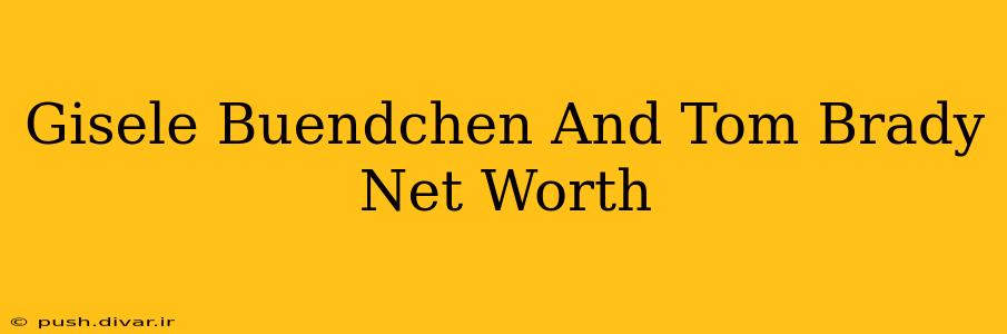 Gisele Buendchen And Tom Brady Net Worth