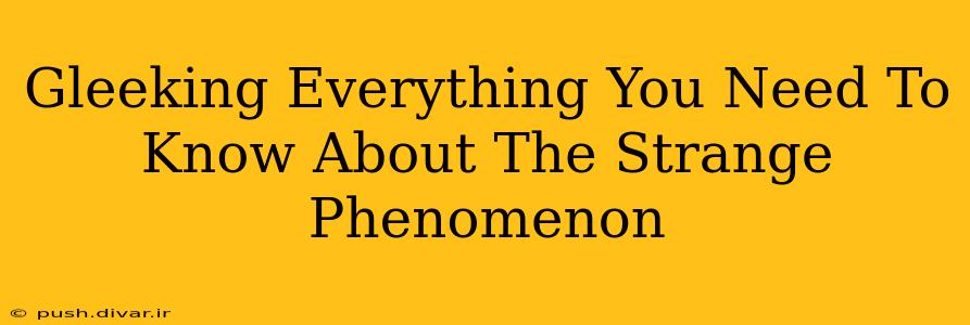 Gleeking Everything You Need To Know About The Strange Phenomenon