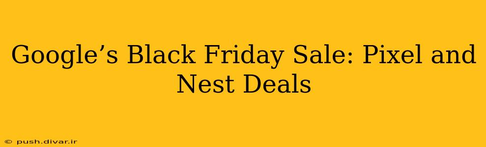 Google’s Black Friday Sale: Pixel and Nest Deals