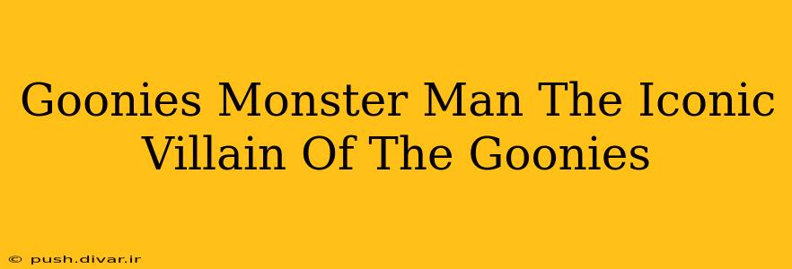 Goonies Monster Man The Iconic Villain Of The Goonies