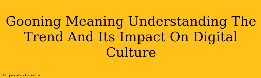 Gooning Meaning Understanding The Trend And Its Impact On Digital Culture