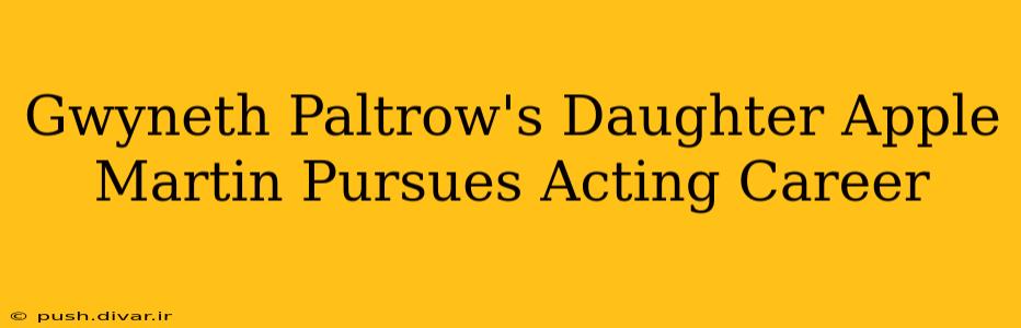 Gwyneth Paltrow's Daughter Apple Martin Pursues Acting Career