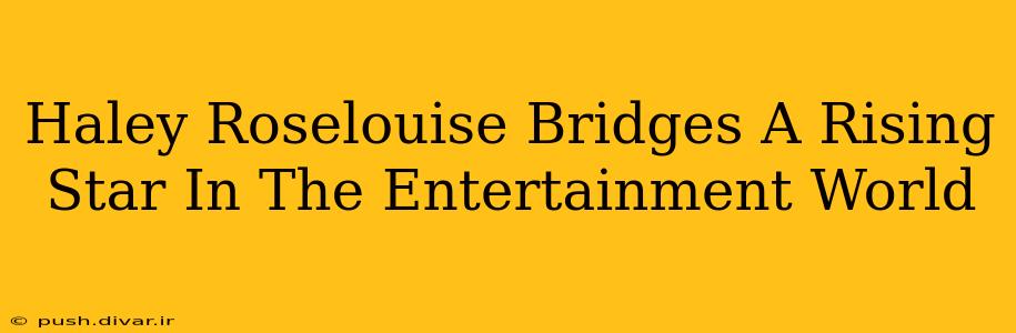 Haley Roselouise Bridges A Rising Star In The Entertainment World
