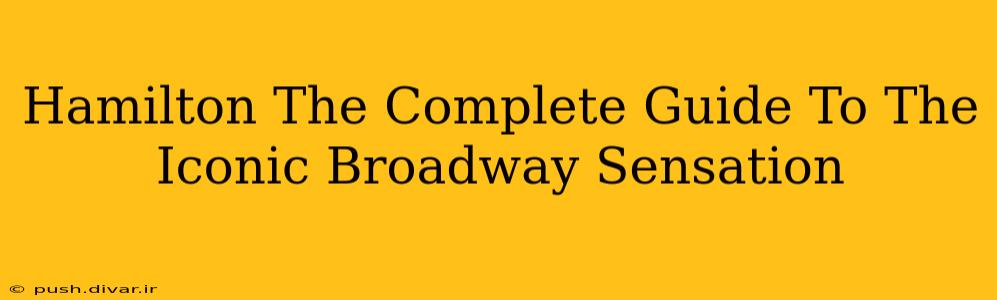 Hamilton The Complete Guide To The Iconic Broadway Sensation