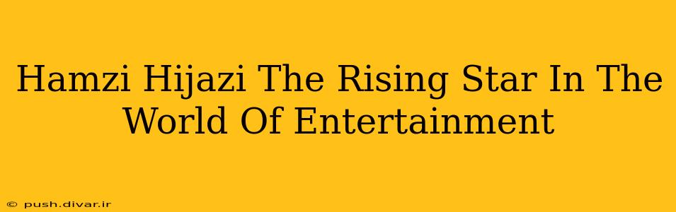 Hamzi Hijazi The Rising Star In The World Of Entertainment