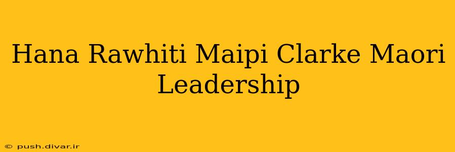 Hana Rawhiti Maipi Clarke Maori Leadership