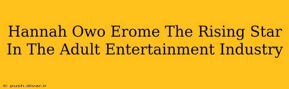 Hannah Owo Erome The Rising Star In The Adult Entertainment Industry