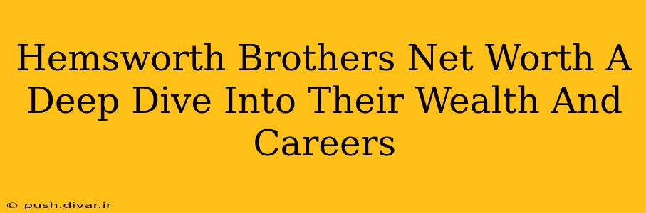 Hemsworth Brothers Net Worth A Deep Dive Into Their Wealth And Careers