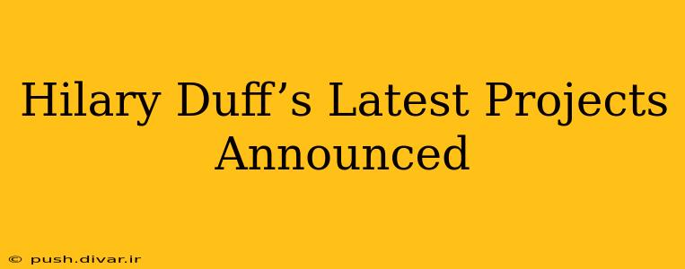 Hilary Duff’s Latest Projects Announced