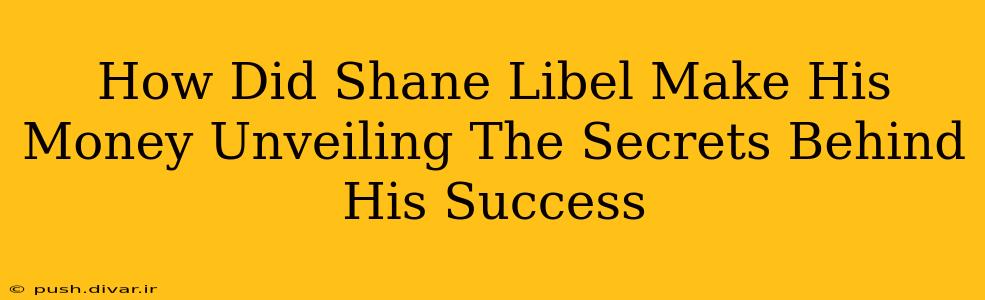 How Did Shane Libel Make His Money Unveiling The Secrets Behind His Success
