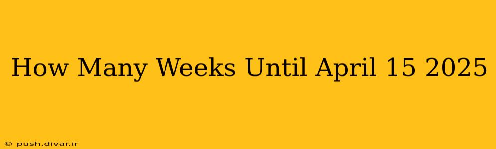 How Many Weeks Until April 15 2025