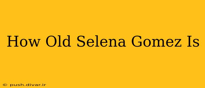 How Old Selena Gomez Is