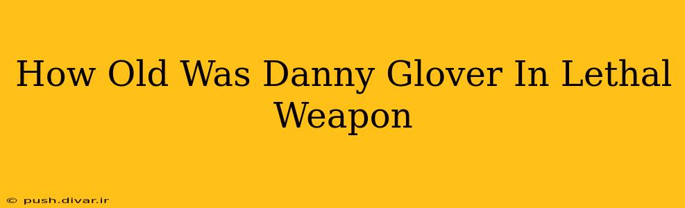 How Old Was Danny Glover In Lethal Weapon
