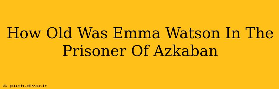 How Old Was Emma Watson In The Prisoner Of Azkaban