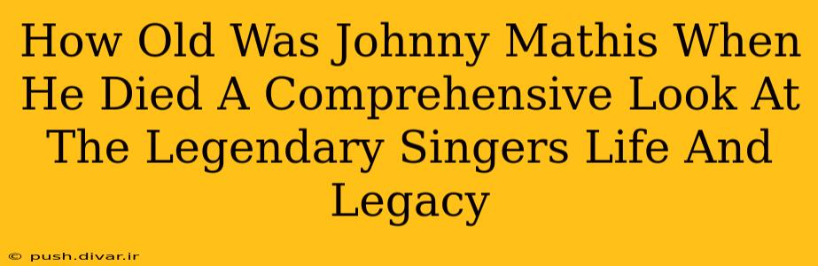 How Old Was Johnny Mathis When He Died A Comprehensive Look At The Legendary Singers Life And Legacy