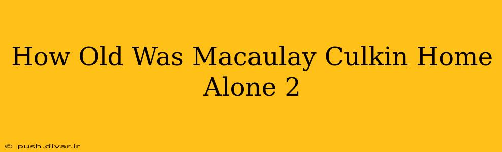 How Old Was Macaulay Culkin Home Alone 2