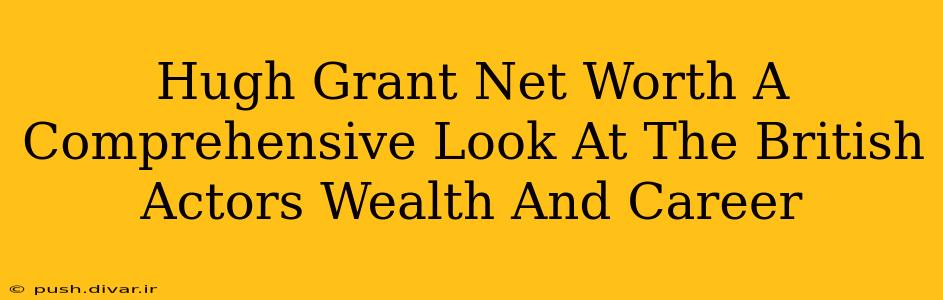 Hugh Grant Net Worth A Comprehensive Look At The British Actors Wealth And Career