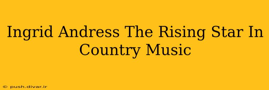 Ingrid Andress The Rising Star In Country Music