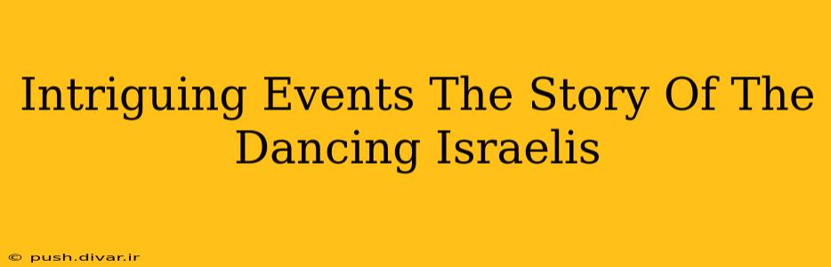 Intriguing Events The Story Of The Dancing Israelis
