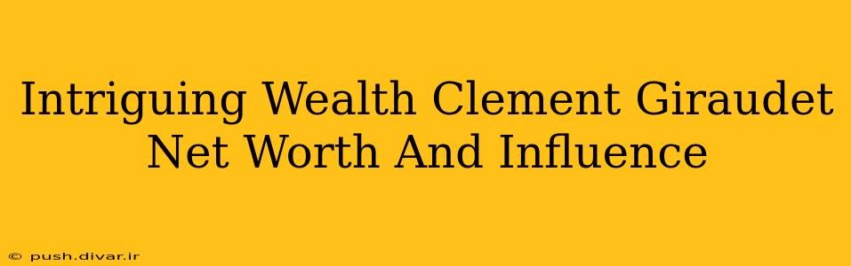 Intriguing Wealth Clement Giraudet Net Worth And Influence