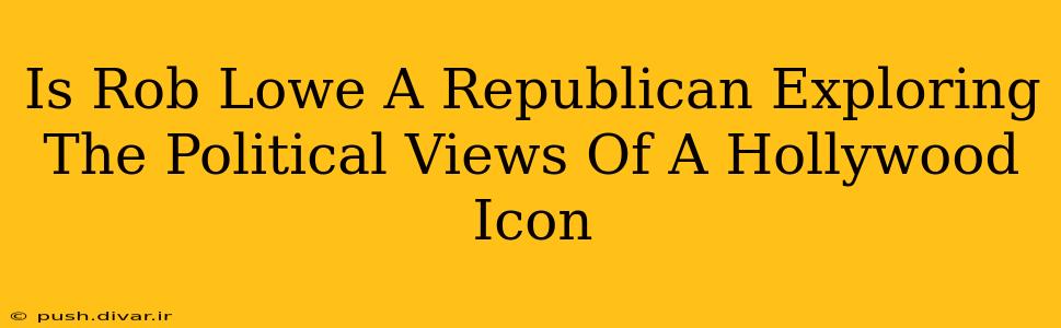 Is Rob Lowe A Republican Exploring The Political Views Of A Hollywood Icon