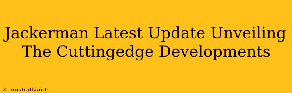 Jackerman Latest Update Unveiling The Cuttingedge Developments