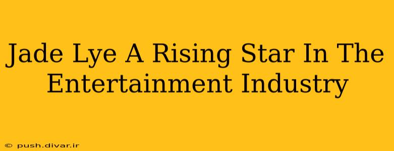 Jade Lye A Rising Star In The Entertainment Industry