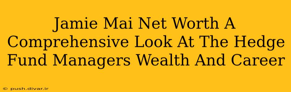 Jamie Mai Net Worth A Comprehensive Look At The Hedge Fund Managers Wealth And Career